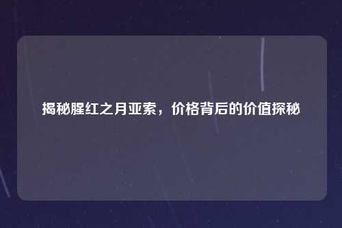 揭秘腥红之月亚索,价格背后的价值探秘