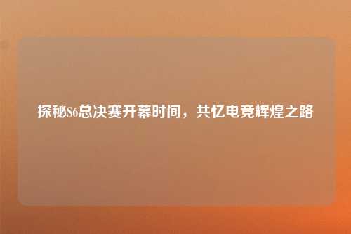 探秘S6总决赛开幕时间,共忆电竞辉煌之路