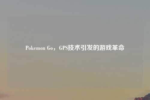 Pokemon Go,GPS技术引发的游戏革命