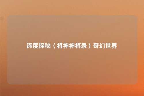 深度探秘〈将神神将录〉奇幻世界