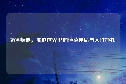 WOW叛徒,虚拟世界里的道德迷局与人性挣扎