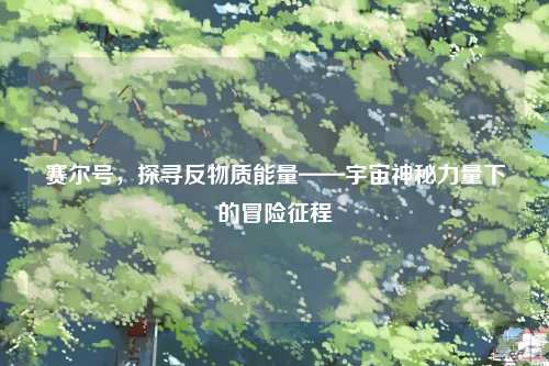 赛尔号,探寻反物质能量——宇宙神秘力量下的冒险征程