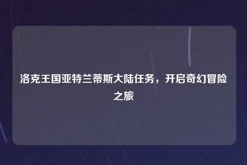 洛克王国亚特兰蒂斯大陆任务,开启奇幻冒险之旅