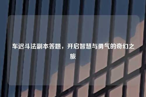 车迟斗法副本答题,开启智慧与勇气的奇幻之旅