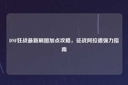 DNF狂战最新刷图加点攻略,征战阿拉德强力指南