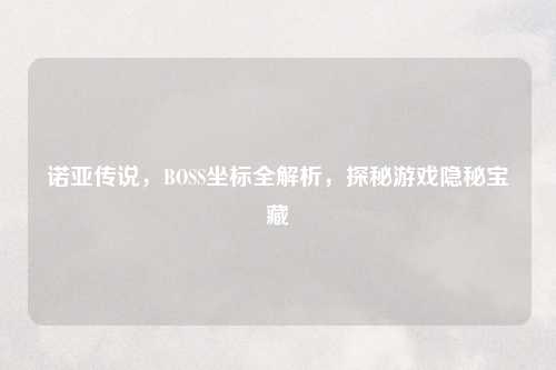 诺亚传说，BOSS坐标全解析，探秘游戏隐秘宝藏