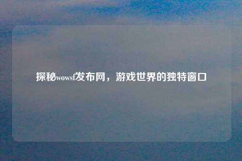 探秘wowsf发布网,游戏世界的独特窗口