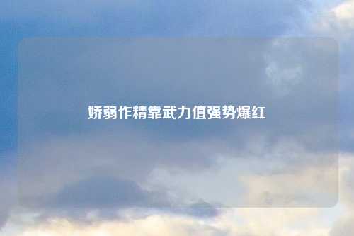 娇弱作精靠武力值强势爆红