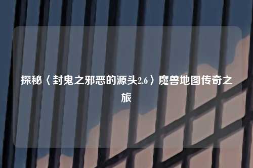 探秘〈封鬼之邪恶的源头2.6〉魔兽地图传奇之旅