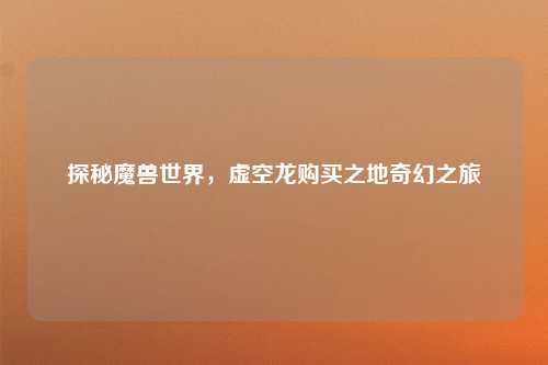 探秘魔兽世界,虚空龙购买之地奇幻之旅