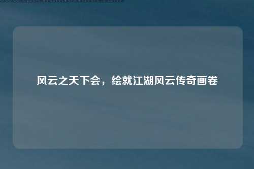风云之天下会，绘就江湖风云传奇画卷
