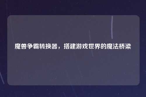 魔兽争霸转换器,搭建游戏世界的魔法桥梁