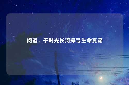 问道,于时光长河探寻生命真谛