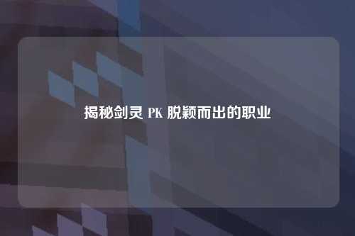 揭秘剑灵 PK 脱颖而出的职业