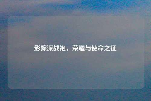 影踪派战袍,荣耀与使命之征