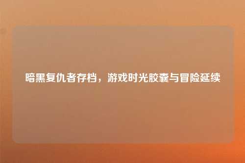 暗黑复仇者存档,游戏时光胶囊与冒险延续