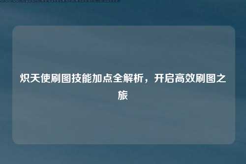 炽天使刷图技能加点全解析,开启高效刷图之旅