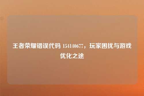王者荣耀错误代码 154140677,玩家困扰与游戏优化之途