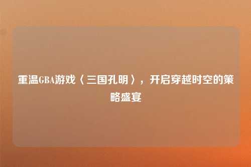 重温GBA游戏〈三国孔明〉,开启穿越时空的策略盛宴
