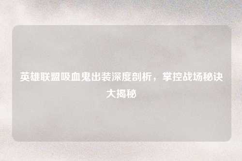 英雄联盟吸血鬼出装深度剖析,掌控战场秘诀大揭秘