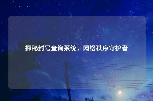 探秘封号查询系统,网络秩序守护者