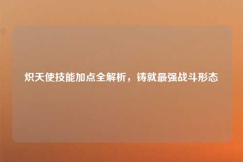 炽天使技能加点全解析,铸就最强战斗形态