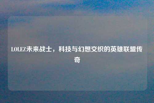 LOLEZ未来战士,科技与幻想交织的英雄联盟传奇