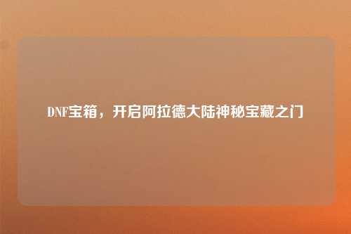 DNF宝箱,开启阿拉德大陆神秘宝藏之门