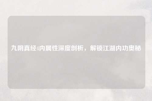 九阴真经4内属性深度剖析,解锁江湖内功奥秘