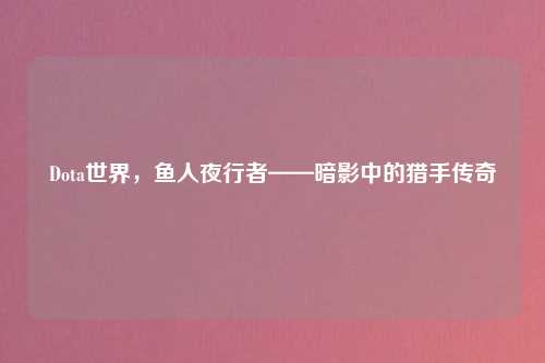 Dota世界,鱼人夜行者——暗影中的猎手传奇