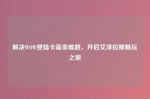 解决WOW登陆卡蓝条难题,开启艾泽拉斯畅玩之旅