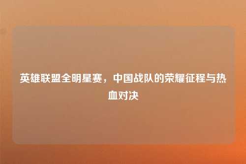 英雄联盟全明星赛,中国战队的荣耀征程与热血对决