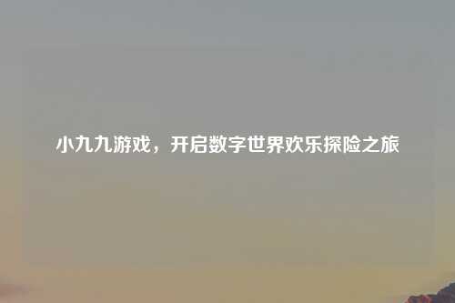 小九九游戏,开启数字世界欢乐探险之旅