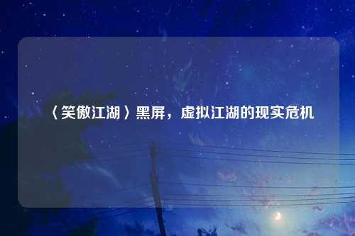 〈笑傲江湖〉黑屏,虚拟江湖的现实危机