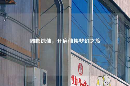 嘟嘟诛仙，开启仙侠梦幻之旅