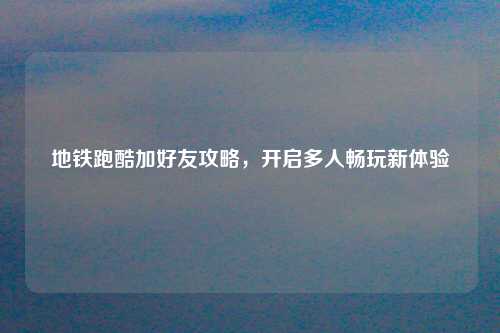 地铁跑酷加好友攻略,开启多人畅玩新体验