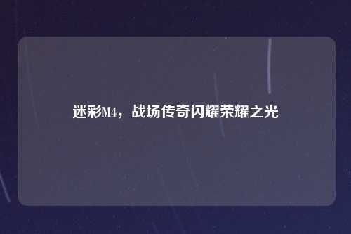 迷彩M4，战场传奇闪耀荣耀之光