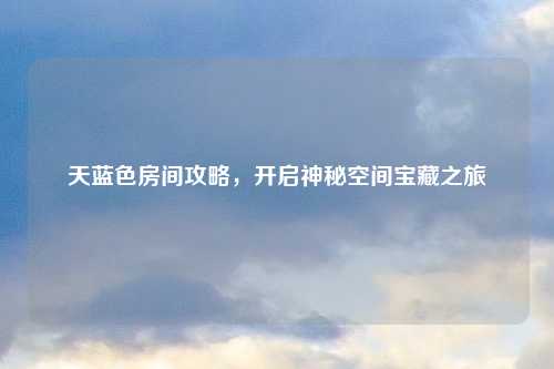 天蓝色房间攻略,开启神秘空间宝藏之旅