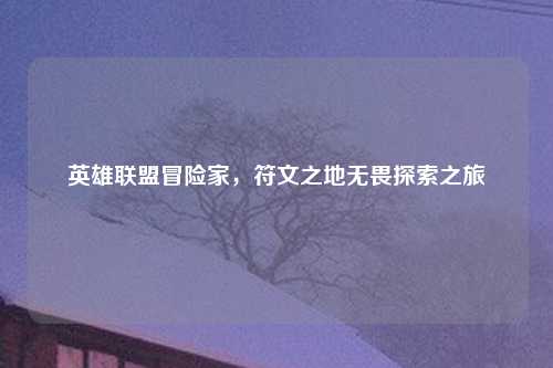 英雄联盟冒险家,符文之地无畏探索之旅