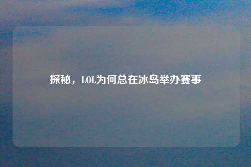 探秘,LOL为何总在冰岛举办赛事