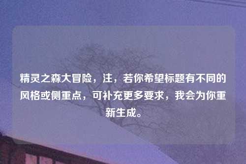 精灵之森大冒险，注，若你希望标题有不同的风格或侧重点，可补充更多要求，我会为你重新生成。