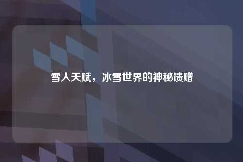 雪人天赋,冰雪世界的神秘馈赠