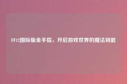 FF12国际版金手指，开启游戏世界的魔法钥匙
