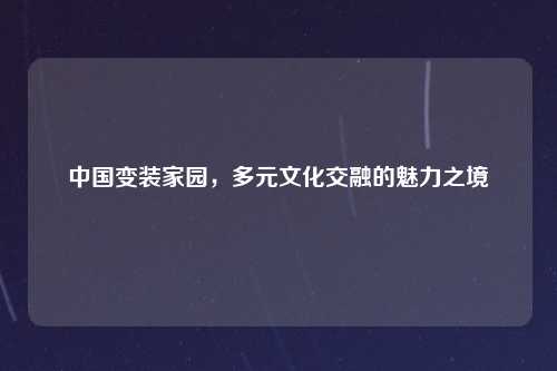 中国变装家园，多元文化交融的魅力之境