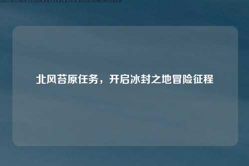 北风苔原任务，开启冰封之地冒险征程