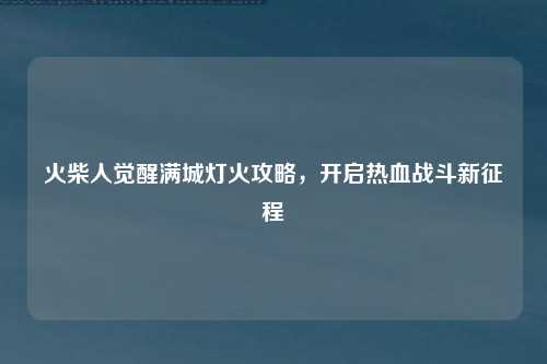 火柴人觉醒满城灯火攻略,开启热血战斗新征程