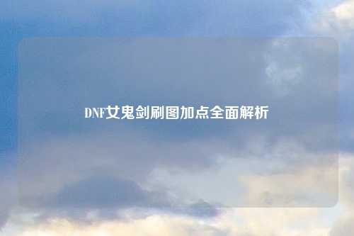 DNF女鬼剑刷图加点全面解析