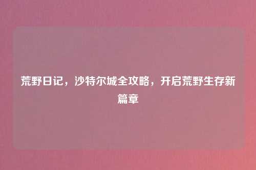荒野日记,沙特尔城全攻略,开启荒野生存新篇章