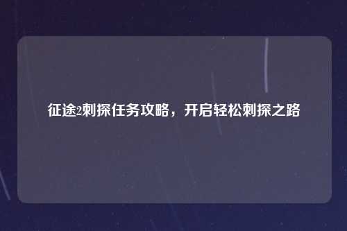 征途2刺探任务攻略,开启轻松刺探之路
