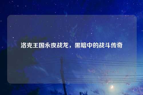 洛克王国永夜战龙，黑暗中的战斗传奇